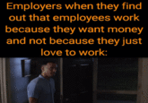 Employers when they find out that employees work because they want money and not because they just love to work: