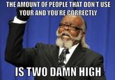 THE AMOUNT OF PEOPLE THAT DON'T USE YOUR AND YOU'RE CORRECTLY IS TWO DAMN HIGH
