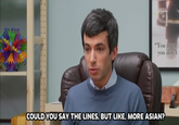 "You miss you don't COULD YOU SAY THE LINES, BUT LIKE, MORE ASIAN?