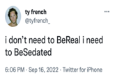 ty french @tyfrench_ i don't need to BeReal i need to BeSedated 6:06 PM Sep 16, 2022 Twitter for iPhone ● ●●●