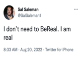 Sal Saleman @SalSaleman1 I don't need to BeReal. I am real 8:33 AM - Aug 20, 2022 Twitter for iPhone ●