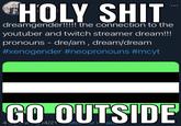H-------- dreamgender!!!!! the connection to the youtuber and twitch streamer dream!!! pronouns - dre/am, dream/dream #xenogender #neopronouns #mcyt GO OUTSIDE 14/21 vitorion
