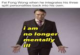 Fei Fong Wong when he integrates his three personalities back into his own. split i am no longer mentally ill