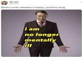 Ben Yahr @benyahr When Lorde releases a happy, positive song i am no longer mentally ill ***