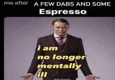 me after A FEW DABS AND SOME Espresso i am no longer mentally ill @incubussin