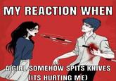 MY REACTION WHEN A GIRL SOMEHOW SPITS KNIVES (ITS HURTING ME)