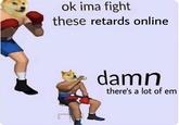 Outnumbered ok ima fight these retards online damn there's a lot of em