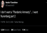 Natalie F Danelishen @Chesschick01 I don't want a "Pandemic Amnesty"... I want Nuremberg part 2 7:16 PM Oct 31, 2022 Twitter Web App . 5,304 Retweets 286 Quote Tweets 17.4K Likes
