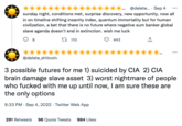 @delete.... Sep 4 sunday night, conditions met, surprise discovery, new opportunity, now all in on timeline shifting insanity index, quantum immortality but for human civilization, a bet that there is no future where negative sum banker global slave agenda doesn't end in extinction. wish me luck 443 8 @delete_shitcoin 110 1 3 possible futures for me 1) suicided by CIA 2) CIA brain damage slave asset 3) worst nightmare of people who f----- with me up until now, I am sure these are the only options 9:33 PM - Sep 4, 2022. Twitter Web App 291 Retweets 96 Quote Tweets 984 Likes