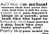 Act like an actual human that has seen the sun and has a job bc you Look like you haven't slept in a week. you look like the type to Smoke like two packs a day, f--- like you hate yourself, and Party like you want to die