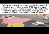 "Ah man I sure am bored today... Guess I'll just go and scroll through Drake's instagram story to pass the time! Hmm let's se-"