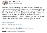 Elon Musk @ChrisWarcraft There is nothing better than waking up and enjoying a fresh, steaming cup of my own urine. Such a tangy way to start the day, and it's scientifically proven to help brain cells grow. If you want to be like me, drink your pee. Tweet übersetzen 16:37 04.11.22 Echofon 16.9K Retweets 2'001 Zitierte Tweets 164K ,,Gefällt mir"-Angaben