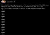 I fired all the programmers who wrote less than 10,000 lines of code last year. Can't wait to see what the SMART, MOTIVATED remaining twitter employees are going to <br> <br> <br> <br> <br> <br> Elon Musk @jephjacques <br> <br> <br> <br> <br> <br> <br> <br> <br> <br>