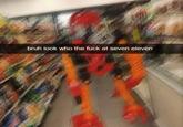 bruh look who the f--- at seven eleven