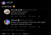 Arkunir @Arkunir LE RETOUR. Elon Musk Twitter is the worst! But also the best. 11,5k @elonmusk 28 m 1640 9137 Arkunir @Arkunir - 26 m Where are you going ? Take this ratio again and don't delete this time. 16,9k 5:01 PM Nov 8, 2022 Twitter for iPhone 82,4k ↑ 3,635 Retweets 347 Quote Tweets 53.2K Likes 83,4k ↑ :