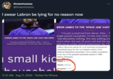 threevincenzo @threevincenzo I swear Lebron be lying for no reason now LEBRON JAMES TO THE 'SPACE JAM' CAST AND CREW "I'm just a small kid from Akron, Ohio... From a single-parent household, I'm the only child, my mother BRON JAMES TO THE 'SPACE JAM' CAST "I'm just a small kid from Akron, Ohio... F single-parent household, I'm the only child, n had absolutely nothing. She was walking aro school when she was 16 years old and she wa with me as a high school sophomore. So. I'm LeBron Raymone James Sr. is an American professional basketball player for the Los Angeles Lakers of the National Basketball Association. He is widely considered to be one of the greatest basketball players in NBA history. Wikipedia i small kic : Height: 6' 9" Weight: 250 lbs Wingspan: 7' 0" hour 11:21 AM - Aug 17, 2020 - Twitter for iPhone