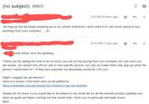 (no subject) Inbox x great name, love the spelling), 2:23 AM (9 hours ago) as long as this ad keeps popping up on my phone whenever I don't want it to I am never going to buy anything from your company.....fyi Might I suggest an ad blocker? Here is a review of the best ones on all platforms: https://geekflare.com/ad-blocker-for-windows-mac-ios-android/ 10:55 AM >< hour ago) Thank you for taking the time to let us know you will not be buying from our company. As I am sure you are aware, we cannot turn off our ads to one specific person, nor can we make them only pop up when the person "wants them to." If that were possible we absolutely would do it for you. Please let me know if you would like to be added to our email list for all the newest product updates (we have an apple pie flavor coming out this month that I think you in particular will really love!) Best,