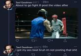 Saul Goodman @BCS • 29m About to go fight ill post the video after FRIK 21 CENTURY BGKE4 VALLEY OXIM WSYREN Saul Goodman @BCS.55s I got my ass beat bruh im not posting that s--- 17