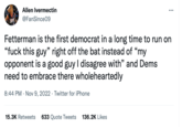 Allen Ivermectin @FanSince 09 Fetterman is the first democrat in a long time to run on "f--- this guy" right off the bat instead of "my opponent is a good guy I disagree with" and Dems need to embrace there wholeheartedly 8:44 PM Nov 9, 2022 Twitter for iPhone 15.3K Retweets 633 Quote Tweets 136.2K Likes