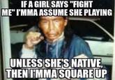 IF A GIRL SAYS "FIGHT ME" I'MMA ASSUME SHE PLAYING UNLESS SHE'S NATIVE, THEN I'MMA SQUARE UP