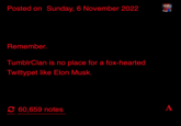 Posted on Sunday, 6 November 2022 Remember. TumblrClan is no place for a fox-hearted Twittypet like Elon Musk. €60,659 notes A