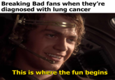 It's breaking time | /r/PrequelMemes Breaking Bad fans when they're diagnosed with lung cancer This is where the fun begins