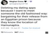 the good ol' days Meghan Cross @meghanlynnFTW Deleting my dating apps because I want to meet someone the old fashioned way: bargaining for their release from an Egyptian prison because they know the location of Hamunaptra. 4:37 AM 13 Jun 21. Twitter for Android 72 Retweets 367 Likes