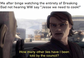 Me after binge watching the entirety of Breaking Bad not hearing WW say "Jesse we need to cook!" How many other lies have I been told by the council?