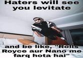 Haters will see you levitate and be like, "Rolls Royce aur Nano me farq hota hai"