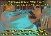 HATERS WILL SEE YOU LOSING WEIGHT AND BE LIKE "DAMN THEY SO BROKE THEY STARVING TO DEATH"