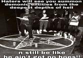 Haters will see you summon demonic entities from the deepest depths of hell n still be like he ain't got no hoes!!
