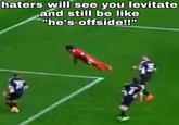 haters will see you levitate and still be like "he's offside!!"