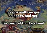 goblins will see you teleport and say "he can't afford a steed"