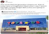 Sal @TheSalajin This whole iPad kid generation sickens me. Kids of today have no imagination! Back when I was 7 and 81 had legit complex Dragon Ball Z story arcs going on with my toys Imao Richard Southern @RichardCityNews - Sep 18, 2017 #BREAKING Toys R Us to file for bankruptcy according to Bloomberg. Amazon competition & kids wanting tablets not toys has hurt the company. TOYSHUS SALE ...
