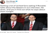 Piers Morgan @piersmorgan Getting a lot of United fans asking if Ronaldo talks about the Glazers in our interview. He does, and you'll find out what he says about them tonight. 8:15 AM Nov 14, 2022 · Twitter for iPhone