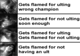 Gets flamed for ulting wrong champion Gets flamed for not ulting soon enough Gets flamed for ulting Gets flamed for not ulting Gets flamed for not having an ult