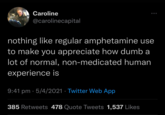 Caroline @carolinecapital nothing like regular amphetamine use to make you appreciate how dumb a lot of normal, non-medicated human experience is 9:41 pm 5/4/2021 Twitter Web App ● . 385 Retweets 478 Quote Tweets 1,537 Likes