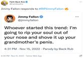 Faith Back Rub @FaithRubPol Jimmy Fallon responds to #RIPJimmy Fallon 81 Jimmy Fallon @jimmyfallon Whoever started this trend: I'm going to rip your soul out of your nose and shove it up your grandmother's penis. 4:31 PM Nov 15, 2022 Parody by Back Rub 9:06 PM - Nov 15, 2022 - Twitter Web App : ghi -0