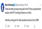 W:) Brian Armstrong @brian_armstrong. Nov 16 Twitter has broken just about every piece of this FTX story using blockchain analytics, while NYT is writing puff pieces on a criminal. Feels like a turning point for citizen journalism and loss of trust in MSM. 2,697 18.5K 84.2K