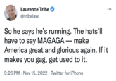 Laurence Tribe @tribelaw ●●● So he says he's running. The hats'll have to say MAGAGA - make America great and glorious again. If it makes you gag, get used to it. 9:26 PM Nov 15, 2022 Twitter for iPhone