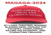 MAGAGA-2024 MAKE AMERICA GREAT AND GLORIOUS AGAIN! BY LYING, CHEATING, WHINING, BLAMING DEMS, DIVIDING THE COUNTRY, COMPLAINING, KILLING THE ECONOMY, AND COMMITTING TREASON!