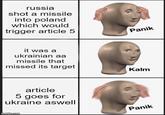 russia shot a missile into poland which would trigger article 5 it was a ukrainian aa missile that missed its target article 5 goes for ukraine aswell imgflip.com Panik Kalm Panik