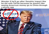 Wonder if he'll go after Genshin Impact like he did with TikTok because he doesn't like seeing American money go to China through a phone app GENSHIN IMACT #WEA