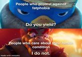 People who protest against fatphobia Do you yield? People who care about their health condition I do not. made with mematic