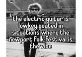 the electric guitar is lowkey goated in situations where the newport folk festival is the vibe