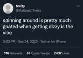 Matty @MatthewTHealy spinning around is pretty much goated when getting dizzy is the vibe 3:03 PM Sep 24, 2022 · Twitter for iPhone ● 576 Retweets 85 Quote Tweets 7,637 Likes