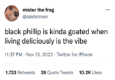 mister the frog @saidotnoor black phillip is kinda goated when living deliciously is the vibe 11:37 PM · Nov 13, 2022 Twitter for iPhone ● ●●● 1,733 Retweets 26 Quote Tweets 10.2K Likes