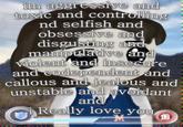 im aggressive and toxic and controlling nd selfish and obsessive and disgusting and manipulative and violent and insecure and codependent and callous and jealous and unstable and avoidant and Really love you M 12