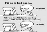 I'll go to bed soon... 11:59pm Why am I on Wikipedia reading about 13th century European Nobility 5:30am