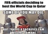 FIFA officials deciding to host the World Cup in Qatar SOME OF YOU MAY DIE, BUT THAT IS A SACRIFICE I AM WILLING TO MAKE